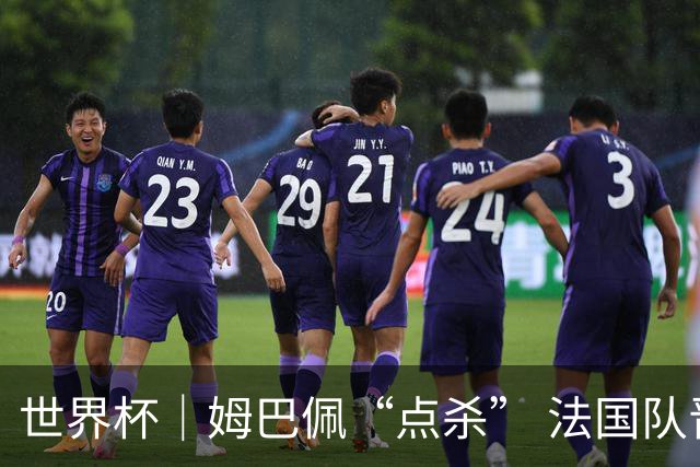 世界杯｜姆巴佩“点杀” 法国队晋级八强
