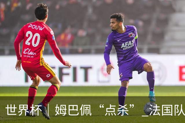 世界杯｜姆巴佩“点杀” 法国队晋级八强