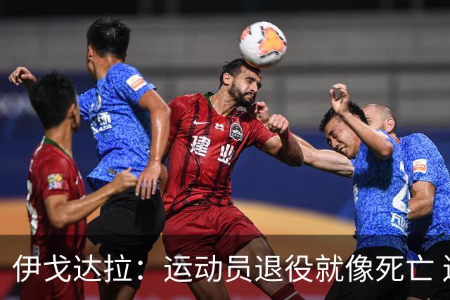伊戈达拉：运动员退役就像死亡 迷茫挣扎时会看自己集锦重塑信念