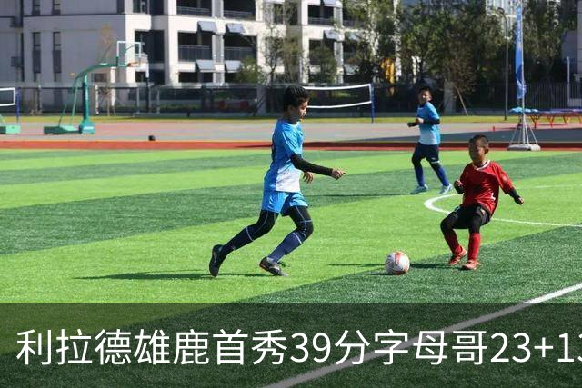 利拉德雄鹿首秀39分字母哥23+13 雄鹿险胜76人