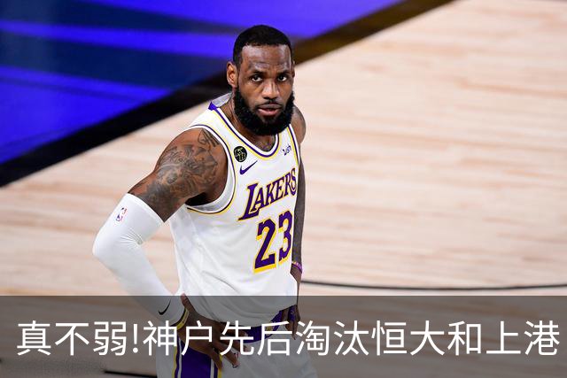 真不弱!神户先后淘汰恒大和上港 冤枉卡纳瓦罗了?