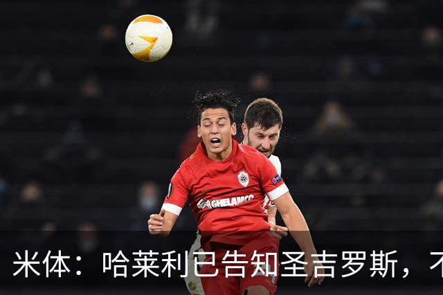米体：哈莱利已告知圣吉罗斯，不参加任何可能危及转会国米的比赛