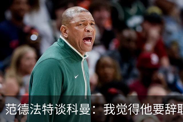 范德法特谈科曼：我觉得他要辞职了，妻子的健康状况也是一个原因